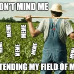 I'm just a simple meme farmer | DON'T MIND ME; MEME; MEME; MEME; MEME; MEME; MEME; MEME; MEME; MEME; MEME; JUST TENDING MY FIELD OF MEMES | image tagged in meme,farmer,it ain't much but it's honest work | made w/ Imgflip meme maker