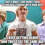 Dazed and Confused | THAT'S WHAT I LOVE ABOUT THOSE 19 YEAR OLD STRAIGHT METH HEAD BOYS; I KEEP GETTING OLDER AND THEY STAY THE SAME AGE | image tagged in dazed and confused | made w/ Imgflip meme maker