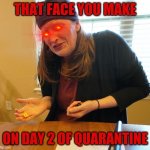 exaggerated mom | THAT FACE YOU MAKE; ON DAY 2 OF QUARANTINE | image tagged in exaggerated mom | made w/ Imgflip meme maker