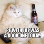 fat cat bud light | PE WITH JOE WAS A GOOD ONE TODAY. | image tagged in fat cat bud light | made w/ Imgflip meme maker