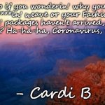 motivation | "So if you wonderin' why your mother****in' weave or your FashionNova f***in' packages haven't arrived, guess what, b***h? Ha-ha-ha, Coronavirus, s*it is real"; - Cardi B | image tagged in motivation | made w/ Imgflip meme maker