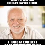 Hidden Pain Harold | WHILE IT IS TRUE THAT DUCT TAPE CAN'T FIX STUPID, IT DOES AN EXCELLENT JOB OF MUFFLING THE SOUND. | image tagged in hidden pain harold | made w/ Imgflip meme maker