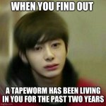 kpop hyungwon monsta x | WHEN YOU FIND OUT; A TAPEWORM HAS BEEN LIVING IN YOU FOR THE PAST TWO YEARS | image tagged in kpop hyungwon monsta x | made w/ Imgflip meme maker