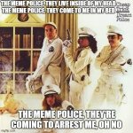 Cheap Trick | THE MEME POLICE, THEY LIVE INSIDE OF MY HEAD
THE MEME POLICE, THEY COME TO ME IN MY BED; THE MEME POLICE, THEY'RE COMING TO ARREST ME, OH NO | image tagged in fun,funny memes,funny meme,rock music,80s music,bad pun | made w/ Imgflip meme maker