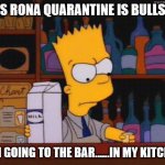 Bart needs a shot | THIS RONA QUARANTINE IS BULLSHIT; I AM GOING TO THE BAR......IN MY KITCHEN. | image tagged in bart needs a shot | made w/ Imgflip meme maker