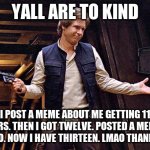 Han Solo Who Me | YALL ARE TO KIND; I POST A MEME ABOUT ME GETTING 11 FOLLOWERS. THEN I GOT TWELVE. POSTED A MEME ABOUT THAT TOO. NOW I HAVE THIRTEEN. LMAO THANKS GUYS! | image tagged in han solo who me,han solo,luke skywalker,star wars,memes,followers | made w/ Imgflip meme maker