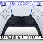 PS5 Controller | PS5 CONTROLLER HAS ARRIVED; TAKE ME TO YOUR LEADER... | image tagged in ps5 controller | made w/ Imgflip meme maker