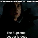 The Supreme Leader is dead | MY TROOPS AFTER I COLLAPSE DEAD AFTER STAYING UP FOR HALF A WEEK STRAIGHT AND HOSTED 10 EVENTS | image tagged in the supreme leader is dead | made w/ Imgflip meme maker