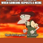 Mallet | EVERYONE ON THE IMGFLIP
WHEN SOMEONE REPOSTS A MEME | image tagged in mallet | made w/ Imgflip meme maker
