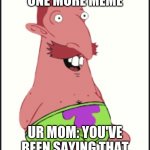 Just one more... | U: JUST ONE MORE MEME; UR MOM: YOU'VE BEEN SAYING THAT FOR TWO HOURS GET OFF | image tagged in just one more | made w/ Imgflip meme maker