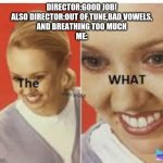 The WHAT | DIRECTOR:GOOD JOB!
ALSO DIRECTOR:OUT OF TUNE,BAD VOWELS,
AND BREATHING TOO MUCH
ME: | image tagged in the what | made w/ Imgflip meme maker
