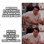 Joey delayed | WATCHING OTHER PEOPLE’S SAD MARCH AND APRIL BIRTHDAYS REALIZING WE MIGHT STILL BE ON LOCK DOWN FOR YOUR MAY BIRTHDAY | image tagged in joey delayed,friends,joey from friends,birthday,covid-19,lockdown | made w/ Imgflip meme maker