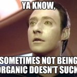 data star trek | YA KNOW, SOMETIMES NOT BEING ORGANIC DOESN'T SUCK! | image tagged in data star trek | made w/ Imgflip meme maker