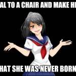 Yandere-chan i dunno. | TIE A RIVAL TO A CHAIR AND MAKE HER WISH-; THAT SHE WAS NEVER BORN~ | image tagged in yandere-chan i dunno | made w/ Imgflip meme maker