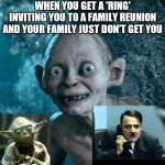 Golum | WHEN YOU GET A 'RING' INVITING YOU TO A FAMILY REUNION AND YOUR FAMILY JUST DON'T GET YOU | image tagged in golum | made w/ Imgflip meme maker