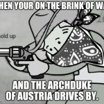 Fallout Bandit Hold Up | WHEN YOUR ON THE BRINK OF WAR; AND THE ARCHDUKE OF AUSTRIA DRIVES BY. | image tagged in fallout bandit hold up | made w/ Imgflip meme maker