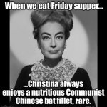 Joan Crawford Knows Best | When we eat Friday supper... ...Christina always enjoys a nutritious Communist Chinese bat fillet, rare. | image tagged in joan crawford knows best,coronavirus,covid-19,made in china,joan crawford,memes | made w/ Imgflip meme maker