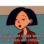 We could meet on the weekends to eat pizza and complain