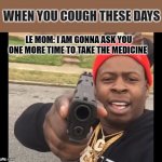Coughing these days | WHEN YOU COUGH THESE DAYS; LE MOM: I AM GONNA ASK YOU ONE MORE TIME TO TAKE THE MEDICINE | image tagged in just gonna ask you one more time | made w/ Imgflip meme maker