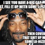 Snoop dogg likes | I SEE YOU HAVE A BIG GAP. FIRST, FILL IT UP WITH SOME 5 PIZZLE. THEN COVER THAT SHIT UP WITH SOME LO-HIZZLE. | image tagged in snoop dogg likes | made w/ Imgflip meme maker