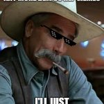Sam Elliot | IF ANYONE POSTS ANY MORE DEM VS REP MEMES; I'LL JUST DELETE YOU | image tagged in sam elliot | made w/ Imgflip meme maker