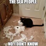 DESTRUCTION CAT | IT WAS THE SEA PEOPLE; NO, I DON'T KNOW WHERE THEY CAME FROM. | image tagged in destruction cat | made w/ Imgflip meme maker