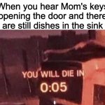 You will die | When you hear Mom's keys opening the door and there are still dishes in the sink | image tagged in you will die | made w/ Imgflip meme maker