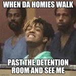 xxxtentacion | WHEN DA HOMIES WALK; PAST THE DETENTION ROOM AND SEE ME | image tagged in xxxtentacion | made w/ Imgflip meme maker