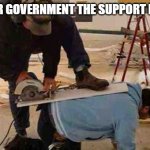 Safety First | GIVE YOUR GOVERNMENT THE SUPPORT IT NEEDS... | image tagged in safety first | made w/ Imgflip meme maker