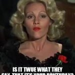Lily von Schtupp | IS IT TWUE WHAT THEY SAY, THAT IT'S YOUR BIWTHDAY? | image tagged in lily von schtupp | made w/ Imgflip meme maker
