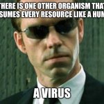 Agent Smith Matrix | THERE IS ONE OTHER ORGANISM THAT CONSUMES EVERY RESOURCE LIKE A HUMAN.. A VIRUS | image tagged in agent smith matrix | made w/ Imgflip meme maker