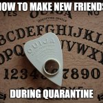 ouija board | HOW TO MAKE NEW FRIENDS; DURING QUARANTINE | image tagged in ouija board | made w/ Imgflip meme maker