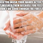 Handwashing | WHEN YOU WASH YOUR HANDS AFTER YOU JUST WASHED THEM BECAUSE YOU FEEL LIKE YOU DIDN'T DO GOOD ENOUGH THE FIRST TIME. | image tagged in handwashing | made w/ Imgflip meme maker