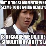 Keanu Reeves | WHAT IF THOSE MOMENTS WHEN TIME SEEMS TO BE GOING REALLY SLOW; IS BECAUSE WE DO LIVE IN A SIMULATION AND IT'S LAG? | image tagged in keanu reeves | made w/ Imgflip meme maker