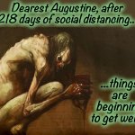 Some handle it better than others | Dearest Augustine, after 218 days of social distancing... ...things are beginning to get weird. | image tagged in social distancing,memes,cannibalism,lovecraft,captain trumps,creatures | made w/ Imgflip meme maker