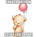 I have a balloon meme! | I HAVE A BALLOON; AREN'T YOU PROUD! | image tagged in i have a balloon meme | made w/ Imgflip meme maker