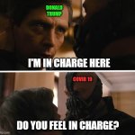 Bane - And this gives you power over me? | DONALD TRUMP; I'M IN CHARGE HERE; COVID 19; DO YOU FEEL IN CHARGE? | image tagged in bane - and this gives you power over me | made w/ Imgflip meme maker