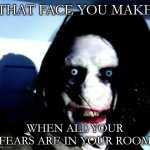 Jeff The Killer | THAT FACE YOU MAKE; WHEN ALL YOUR FEARS ARE IN YOUR ROOM | image tagged in jeff the killer | made w/ Imgflip meme maker