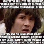 2020 | WHAT IF THE BILL & TED FACE THE MUSIC TRAILER HASN'T BEEN RELEASED BECAUSE THIS 2020 IS THE STORYLINE FOR UNIVERSAL DESTRUCTION; AND THEY SAVE THE UNIVERSE BUT NOBODY REMEMBERS HOW CRAZY OUR 2020 IS NOW, BUT WE LOVE HOW CRAZY THE MOVIE 2020 IS AND WISH OUR NEW BORING 2020 WAS AS CRAZY AS BILL & TED'S 2020? | image tagged in keanu reeves,bill and ted,2020,time travel,coronavirus | made w/ Imgflip meme maker