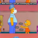 Simpsons claps for doctors medics nurses | Wait doctor, I've got something for you; clap; clap; clap; Oh, I was hoping it'd be money... | image tagged in lisa simpson clapping doctors | made w/ Imgflip meme maker