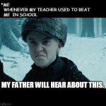 Draco Malfoy | *ME 

  WHENEVER MY TEACHER USED TO BEAT 
  ME  IN SCHOOL; MY FATHER WILL HEAR ABOUT THIS. | image tagged in draco malfoy | made w/ Imgflip meme maker