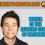 Facts are facts | KEWLEW'S FACTUAL FACT 😜; WATER IS THE LEADING CAUSE OF DROWNING | image tagged in lou carey,factual facts,pun,kewlew,funny,fun | made w/ Imgflip meme maker