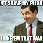 Mr. Bean Eyebrows | I DIDN'T SHAVE MY EYEBROWS; I LIKE 'EM THAT WAY | image tagged in mr bean eyebrows | made w/ Imgflip meme maker