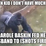 Last Moments of HARAMBE | LISTEN KID I DON'T HAVE MUCH TIME; CAROLE BASKIN FED HER HUSBAND TO (SHOTS FIRED)... | image tagged in last moments of harambe,tiger king | made w/ Imgflip meme maker