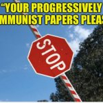 Your Papers Please | “YOUR PROGRESSIVELY COMMUNIST PAPERS PLEASE” | image tagged in your papers please | made w/ Imgflip meme maker