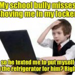 Bully’s aren’t the smartest | My school bully misses shoving me in my locker; so he texted me to put myself in the refrigerator for him? Right. | image tagged in shit i got cyber bullied,school,locker,refrigerator | made w/ Imgflip meme maker