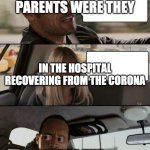 Creepy Rock Driving | IF YOU SAW MY PARENTS WERE THEY; IN THE HOSPITAL RECOVERING FROM THE CORONA; WHAT THE | image tagged in creepy rock driving | made w/ Imgflip meme maker