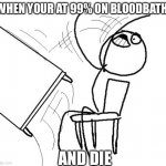 Stickman flip table | WHEN YOUR AT 99% ON BLOODBATH; AND DIE | image tagged in stickman flip table | made w/ Imgflip meme maker
