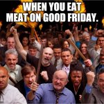 Angry mob | WHEN YOU EAT MEAT ON GOOD FRIDAY. | image tagged in angry mob | made w/ Imgflip meme maker
