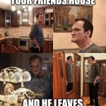Quentin Tarantino what is life | WHEN YOU ARE AT YOUR FRIENDS HOUSE; AND HE LEAVES YOU ALONE FOR A MINUTE | image tagged in quentin tarantino what is life | made w/ Imgflip meme maker